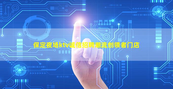 保定夜场ktv诚信招聘潮流创领者门店